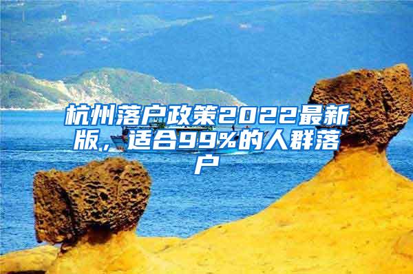 杭州落户政策2022最新版，适合99%的人群落户