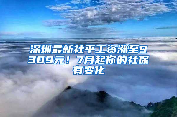 深圳最新社平工资涨至9309元！7月起你的社保有变化