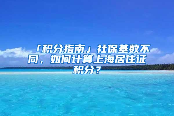 「积分指南」社保基数不同，如何计算上海居住证积分？