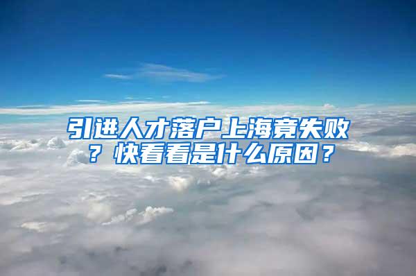 引进人才落户上海竟失败？快看看是什么原因？