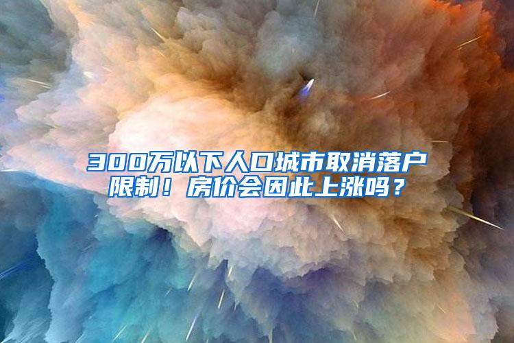 300万以下人口城市取消落户限制！房价会因此上涨吗？