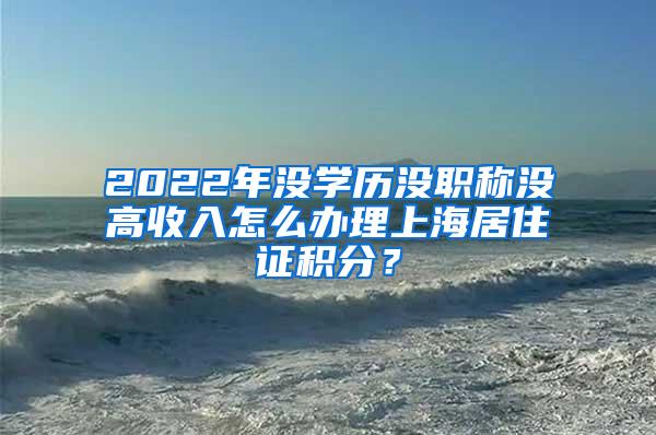 2022年没学历没职称没高收入怎么办理上海居住证积分？