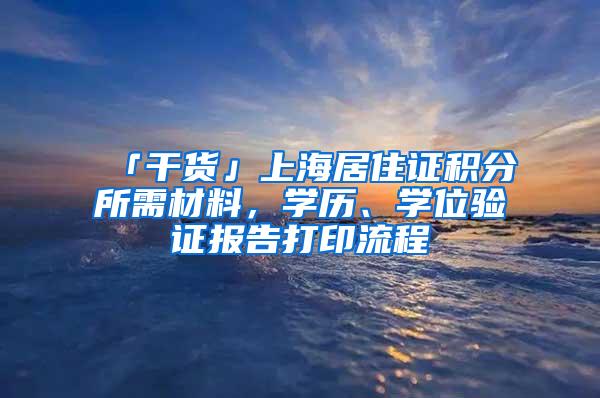 「干货」上海居住证积分所需材料，学历、学位验证报告打印流程