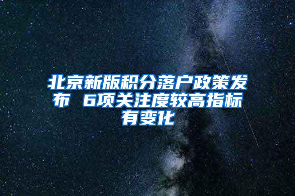 北京新版积分落户政策发布 6项关注度较高指标有变化