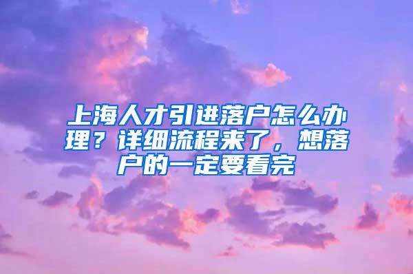 上海人才引进落户怎么办理？详细流程来了，想落户的一定要看完