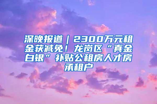 深晚报道｜2300万元租金获减免！龙岗区“真金白银”补贴公租房人才房承租户