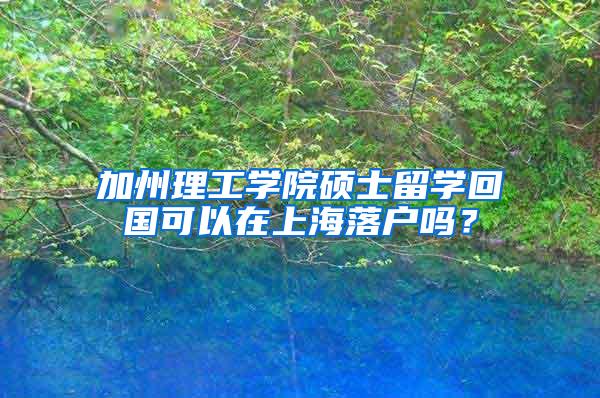 加州理工学院硕士留学回国可以在上海落户吗？