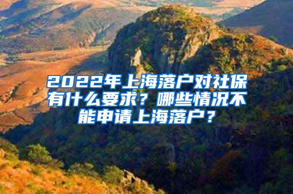 2022年上海落户对社保有什么要求？哪些情况不能申请上海落户？