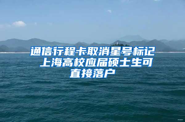 通信行程卡取消星号标记 上海高校应届硕士生可直接落户