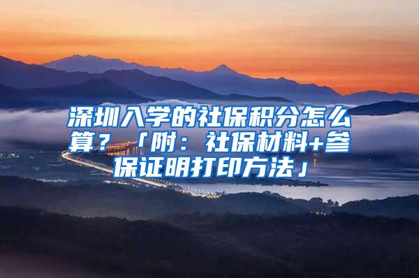 深圳入学的社保积分怎么算？「附：社保材料+参保证明打印方法」