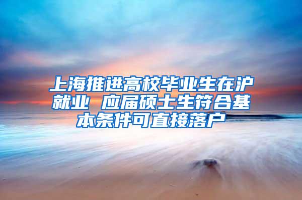 上海推进高校毕业生在沪就业 应届硕士生符合基本条件可直接落户