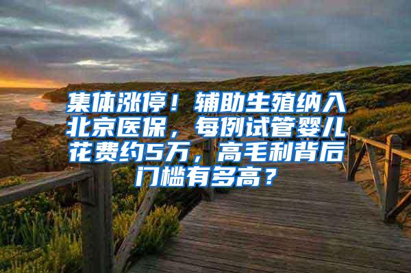 集体涨停！辅助生殖纳入北京医保，每例试管婴儿花费约5万，高毛利背后门槛有多高？