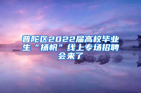 普陀区2022届高校毕业生“扬帆”线上专场招聘会来了