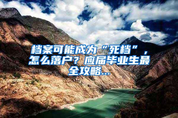 档案可能成为“死档”，怎么落户？应届毕业生最全攻略...