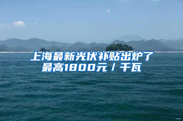 上海最新光伏补贴出炉了最高1800元／千瓦