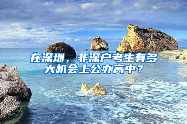 在深圳，非深户考生有多大机会上公办高中？