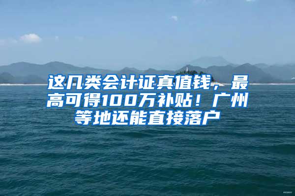 这几类会计证真值钱，最高可得100万补贴！广州等地还能直接落户