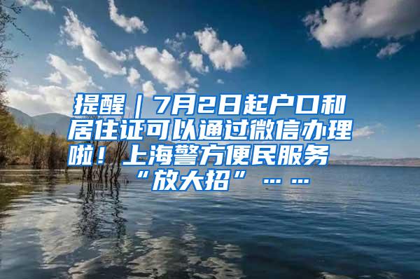 提醒｜7月2日起户口和居住证可以通过微信办理啦！上海警方便民服务“放大招”……