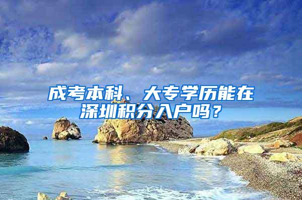 成考本科、大专学历能在深圳积分入户吗？