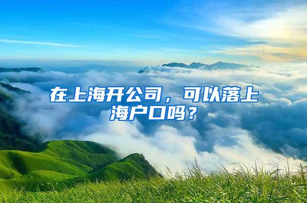 在上海开公司，可以落上海户口吗？