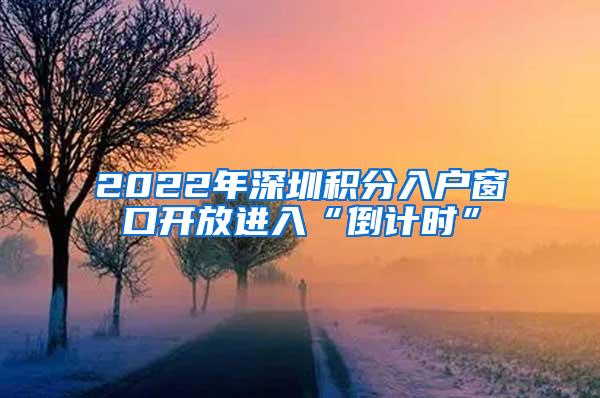 2022年深圳积分入户窗口开放进入“倒计时”