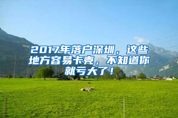 2017年落户深圳，这些地方容易卡壳，不知道你就亏大了！