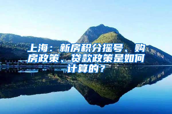 上海：新房积分摇号、购房政策、贷款政策是如何计算的？