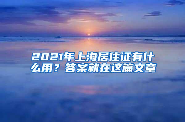 2021年上海居住证有什么用？答案就在这篇文章