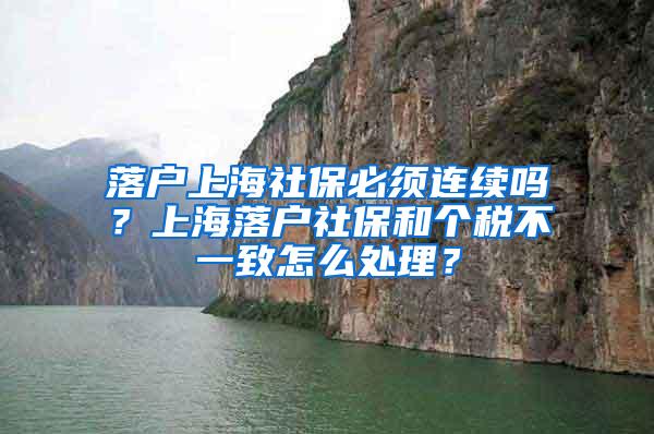 落户上海社保必须连续吗？上海落户社保和个税不一致怎么处理？