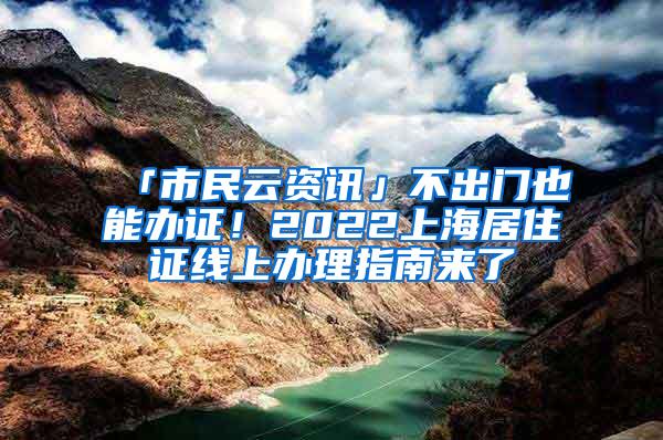 「市民云资讯」不出门也能办证！2022上海居住证线上办理指南来了