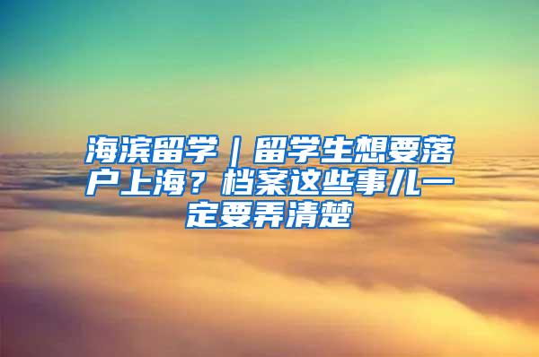 海滨留学｜留学生想要落户上海？档案这些事儿一定要弄清楚