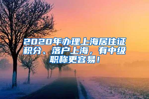 2020年办理上海居住证积分、落户上海，有中级职称更容易！