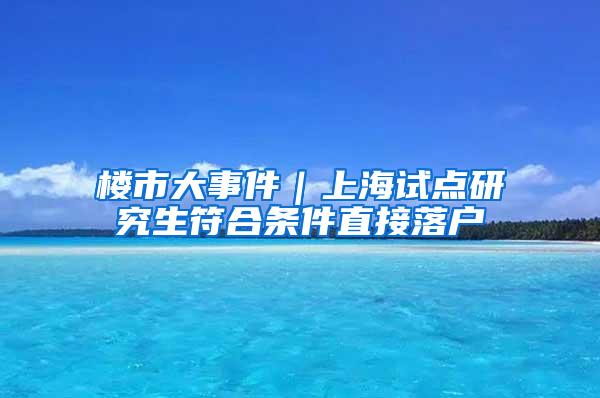 楼市大事件｜上海试点研究生符合条件直接落户