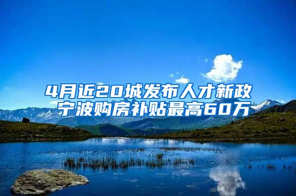 4月近20城发布人才新政 宁波购房补贴最高60万