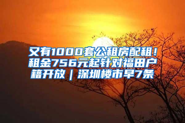 又有1000套公租房配租！租金756元起针对福田户籍开放｜深圳楼市早7条