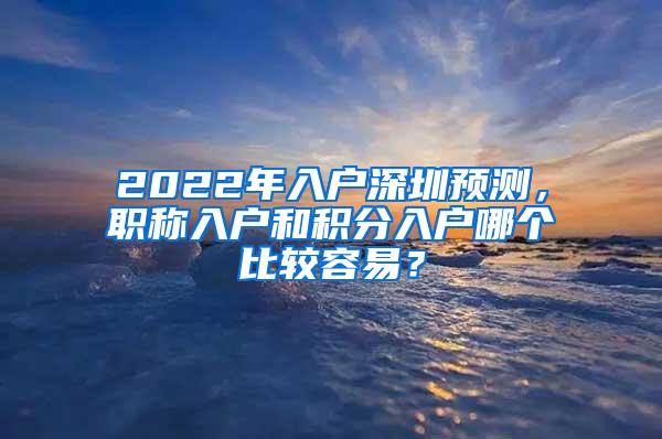 2022年入户深圳预测，职称入户和积分入户哪个比较容易？