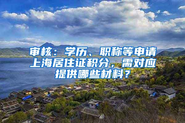 审核：学历、职称等申请上海居住证积分，需对应提供哪些材料？