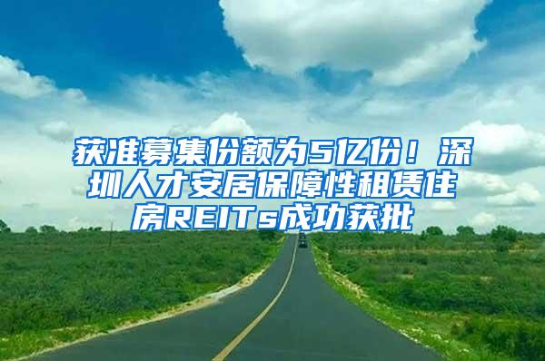 获准募集份额为5亿份！深圳人才安居保障性租赁住房REITs成功获批