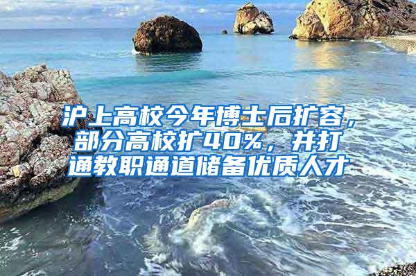 沪上高校今年博士后扩容，部分高校扩40%，并打通教职通道储备优质人才