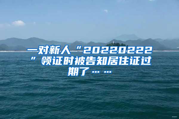 一对新人“20220222”领证时被告知居住证过期了……