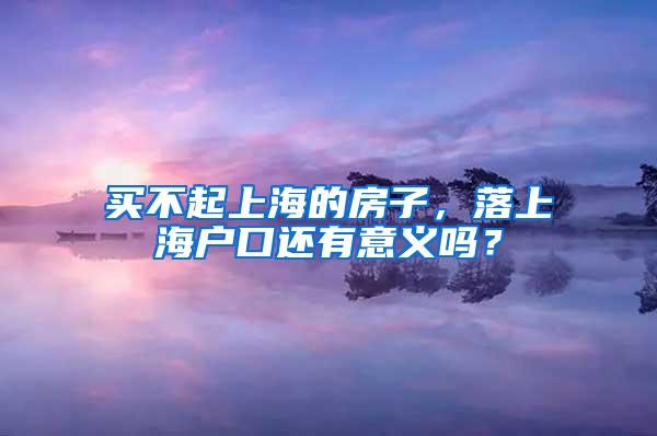 买不起上海的房子，落上海户口还有意义吗？