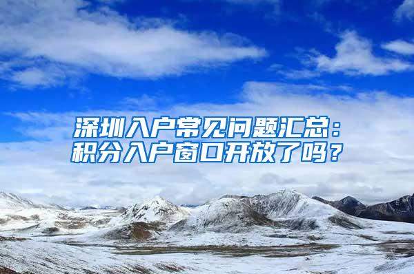 深圳入户常见问题汇总：积分入户窗口开放了吗？