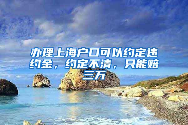 办理上海户口可以约定违约金，约定不清，只能赔三万