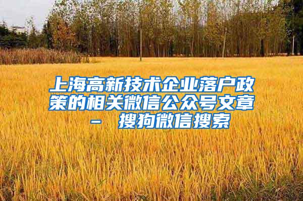 上海高新技术企业落户政策的相关微信公众号文章 – 搜狗微信搜索