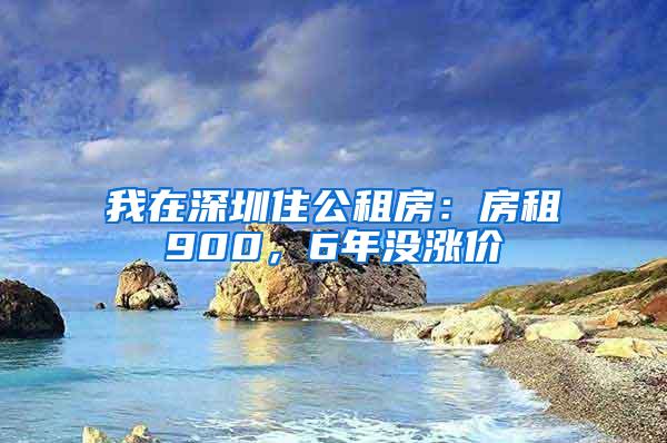 我在深圳住公租房：房租900，6年没涨价