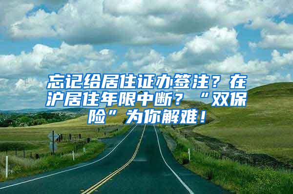 忘记给居住证办签注？在沪居住年限中断？“双保险”为你解难！