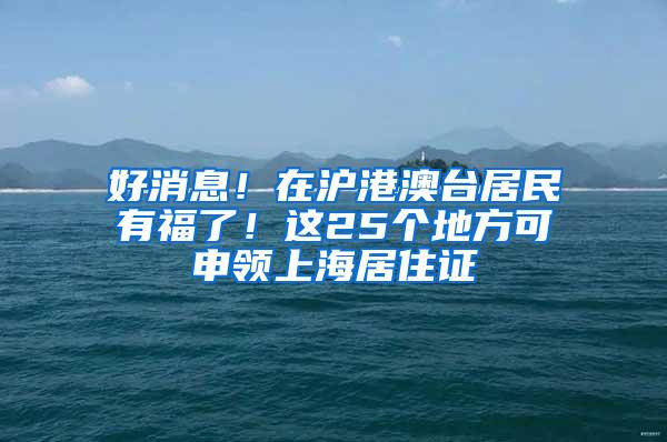 好消息！在沪港澳台居民有福了！这25个地方可申领上海居住证