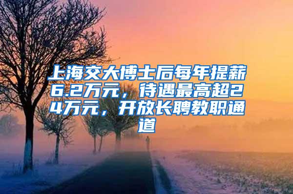 上海交大博士后每年提薪6.2万元，待遇最高超24万元，开放长聘教职通道