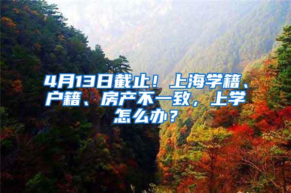 4月13日截止！上海学籍、户籍、房产不一致，上学怎么办？