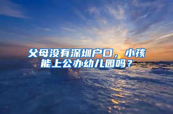 父母没有深圳户口，小孩能上公办幼儿园吗？